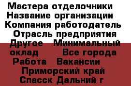 Мастера-отделочники › Название организации ­ Компания-работодатель › Отрасль предприятия ­ Другое › Минимальный оклад ­ 1 - Все города Работа » Вакансии   . Приморский край,Спасск-Дальний г.